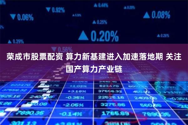 荣成市股票配资 算力新基建进入加速落地期 关注国产算力产业链
