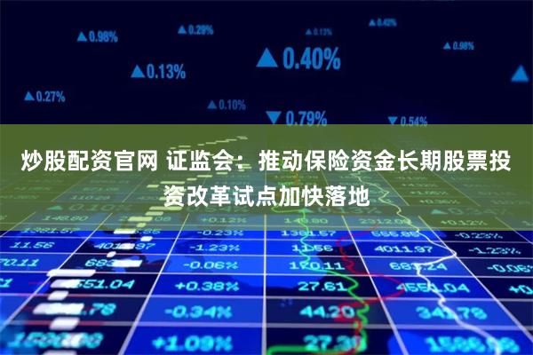 炒股配资官网 证监会：推动保险资金长期股票投资改革试点加快落地