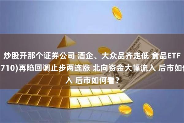 炒股开那个证券公司 酒企、大众品齐走低 食品ETF(515710)再陷回调止步两连涨 北向资金大幅流入 后市如何看？