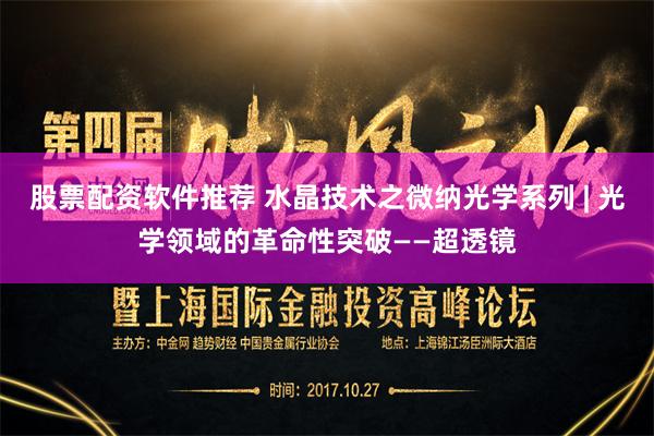 股票配资软件推荐 水晶技术之微纳光学系列 | 光学领域的革命性突破——超透镜