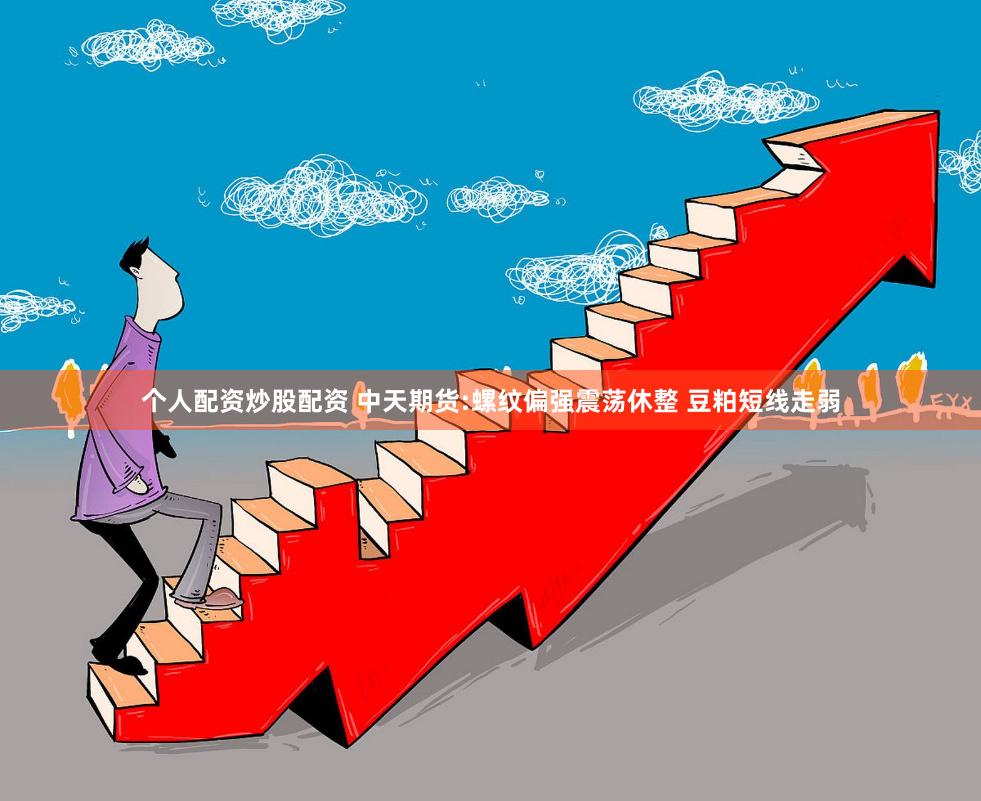 个人配资炒股配资 中天期货:螺纹偏强震荡休整 豆粕短线走弱