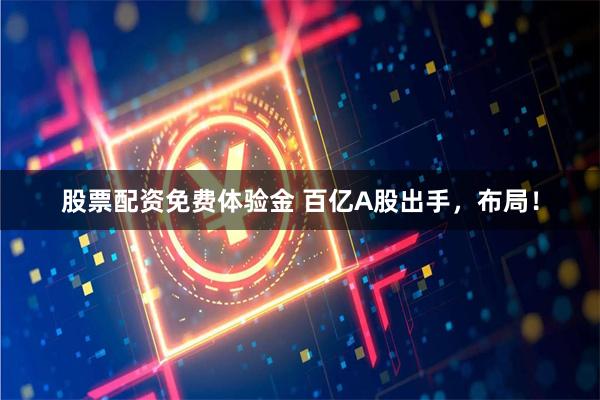 股票配资免费体验金 百亿A股出手，布局！