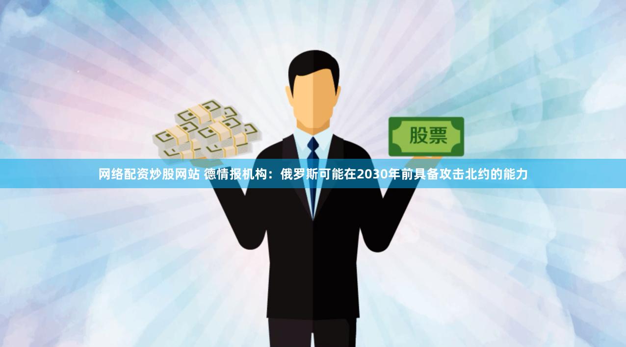 网络配资炒股网站 德情报机构：俄罗斯可能在2030年前具备攻击北约的能力