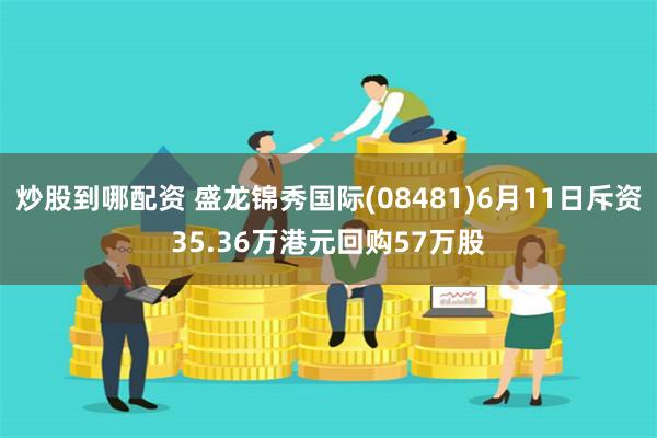 炒股到哪配资 盛龙锦秀国际(08481)6月11日斥资35.36万港元回购57万股