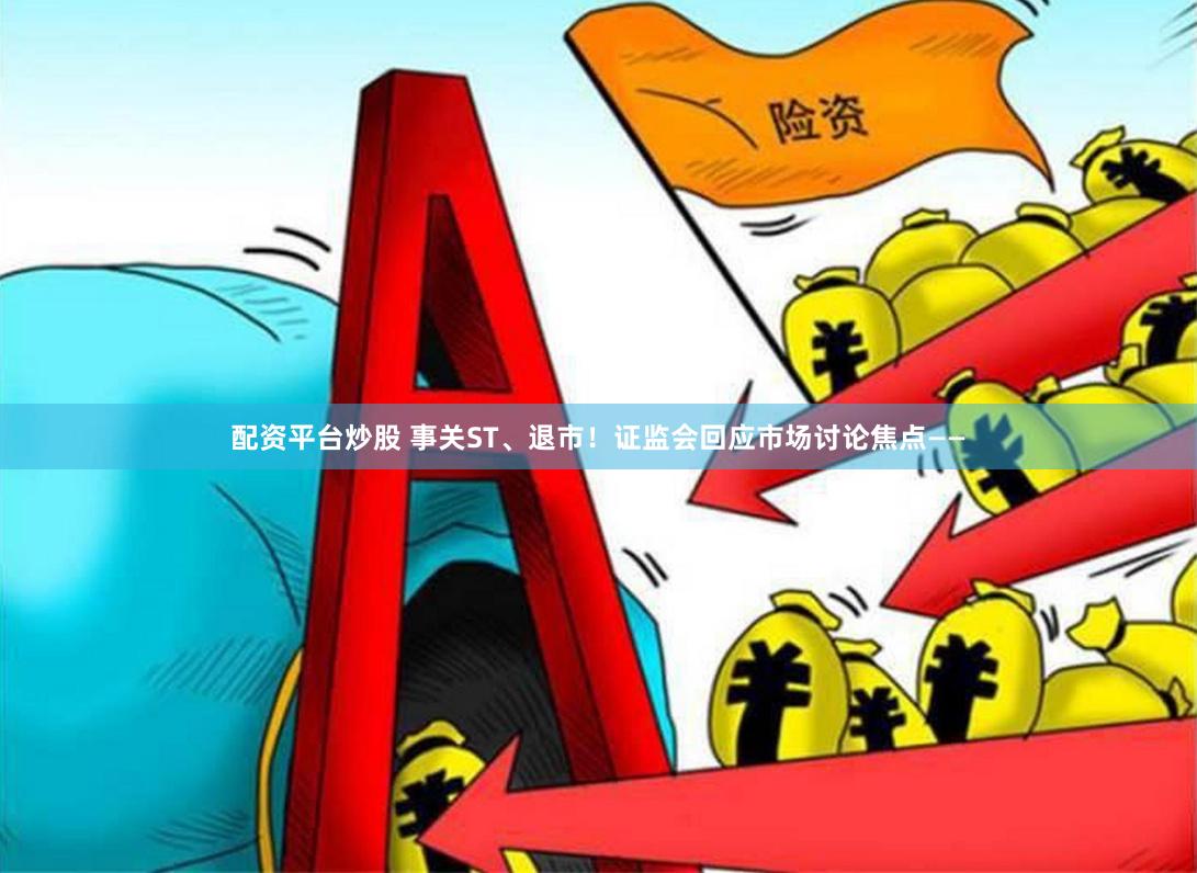 配资平台炒股 事关ST、退市！证监会回应市场讨论焦点——