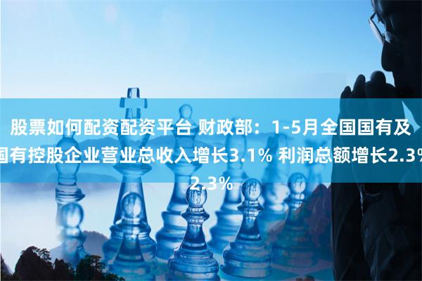 股票如何配资配资平台 财政部：1-5月全国国有及国有控股企业营业总收入增长3.1% 利润总额增长2.3%