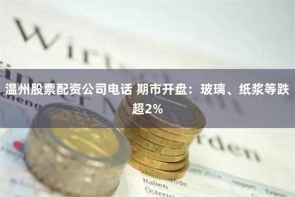 温州股票配资公司电话 期市开盘：玻璃、纸浆等跌超2%