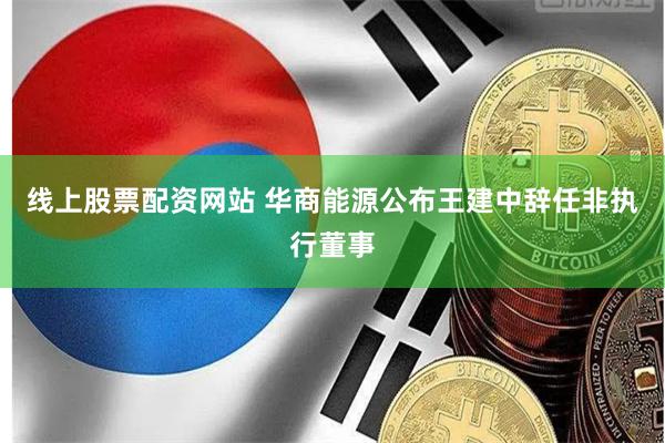 线上股票配资网站 华商能源公布王建中辞任非执行董事
