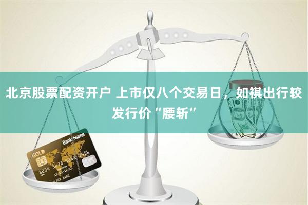 北京股票配资开户 上市仅八个交易日，如祺出行较发行价“腰斩”
