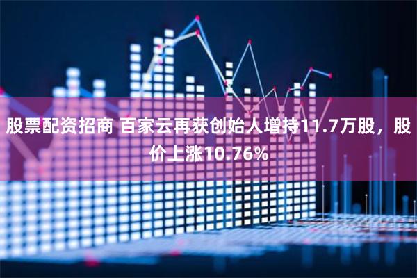 股票配资招商 百家云再获创始人增持11.7万股，股价上涨10.76%