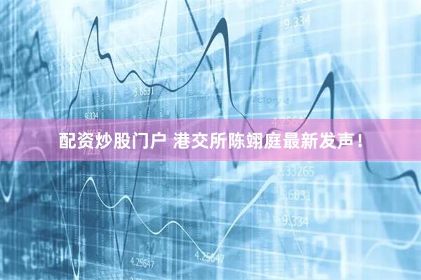 配资炒股门户 港交所陈翊庭最新发声！