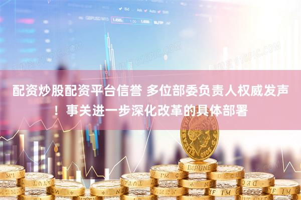 配资炒股配资平台信誉 多位部委负责人权威发声！事关进一步深化改革的具体部署