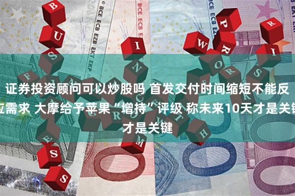 证券投资顾问可以炒股吗 首发交付时间缩短不能反应需求 大摩给予苹果“增持”评级 称未来10天才是关键