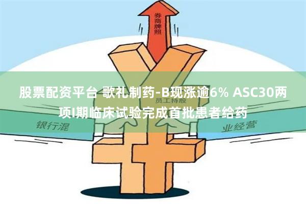 股票配资平台 歌礼制药-B现涨逾6% ASC30两项I期临床试验完成首批患者给药
