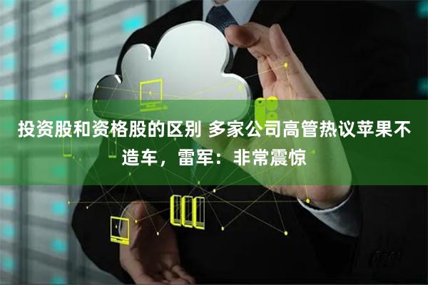 投资股和资格股的区别 多家公司高管热议苹果不造车，雷军：非常震惊