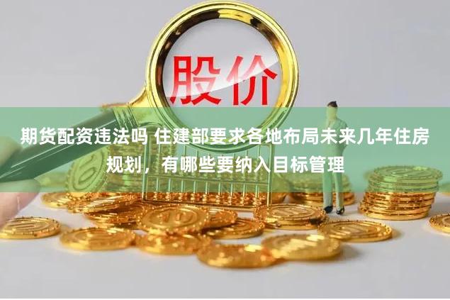 期货配资违法吗 住建部要求各地布局未来几年住房规划，有哪些要纳入目标管理