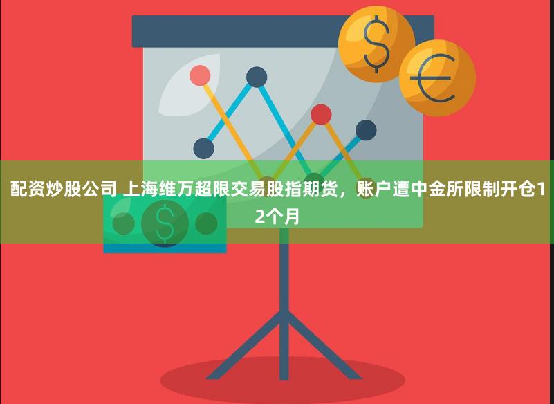 配资炒股公司 上海维万超限交易股指期货，账户遭中金所限制开仓12个月
