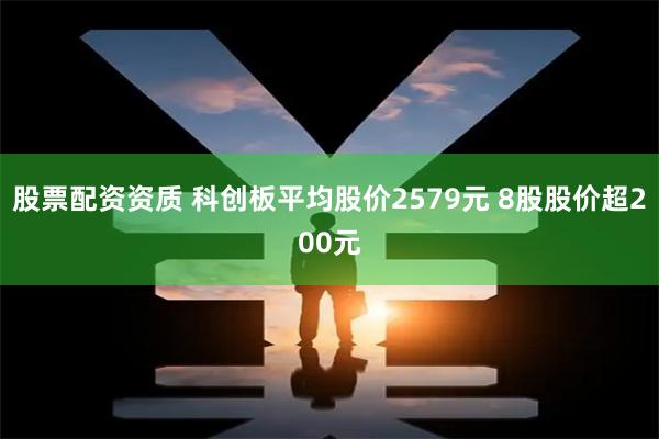 股票配资资质 科创板平均股价2579元 8股股价超200元
