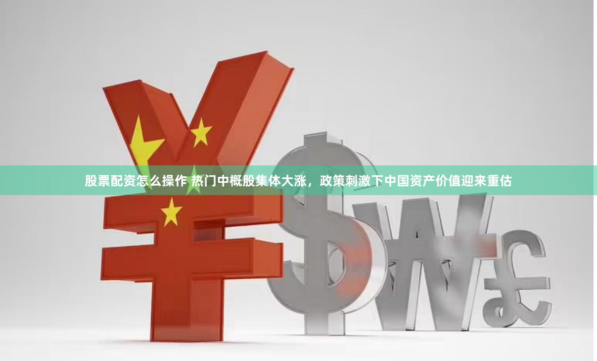 股票配资怎么操作 热门中概股集体大涨，政策刺激下中国资产价值迎来重估