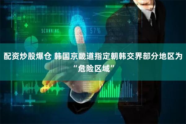 配资炒股爆仓 韩国京畿道指定朝韩交界部分地区为“危险区域”