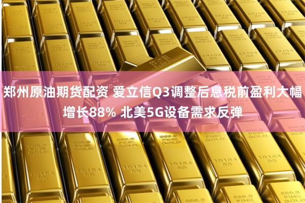 郑州原油期货配资 爱立信Q3调整后息税前盈利大幅增长88% 北美5G设备需求反弹