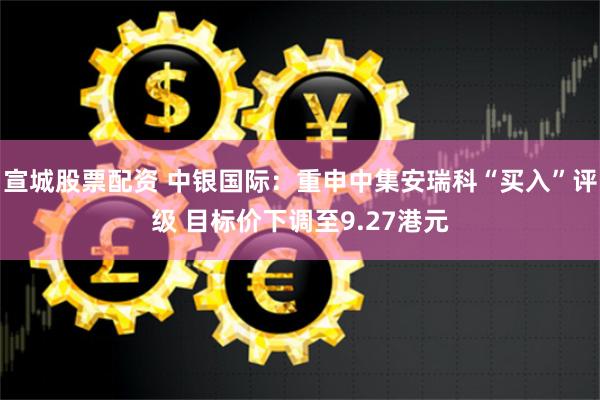 宣城股票配资 中银国际：重申中集安瑞科“买入”评级 目标价下调至9.27港元