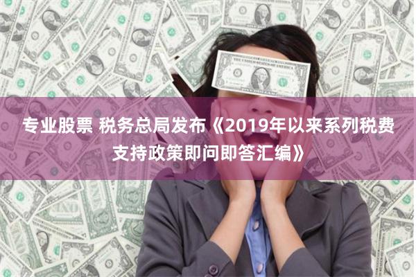 专业股票 税务总局发布《2019年以来系列税费支持政策即问即答汇编》