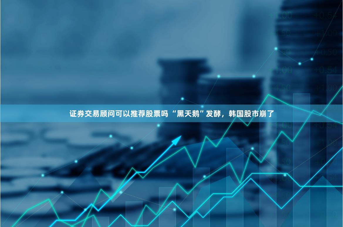 证券交易顾问可以推荐股票吗 “黑天鹅”发酵，韩国股市崩了