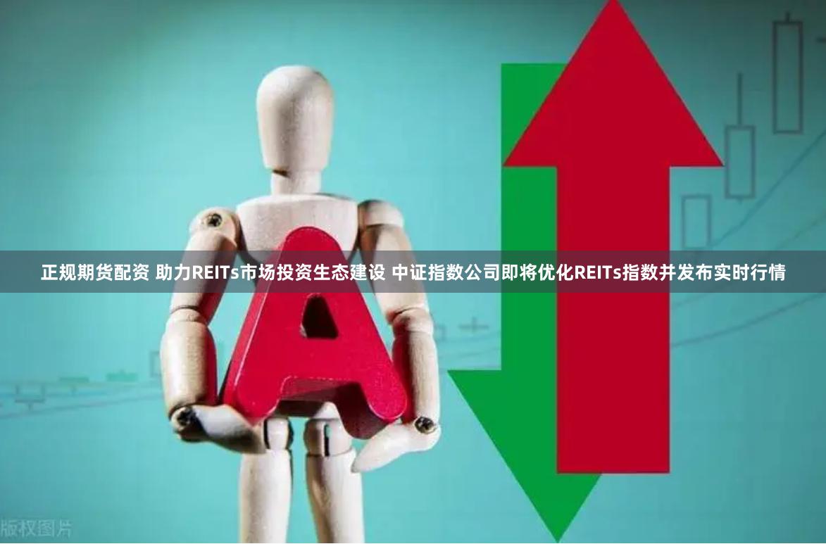 正规期货配资 助力REITs市场投资生态建设 中证指数公司即将优化REITs指数并发布实时行情