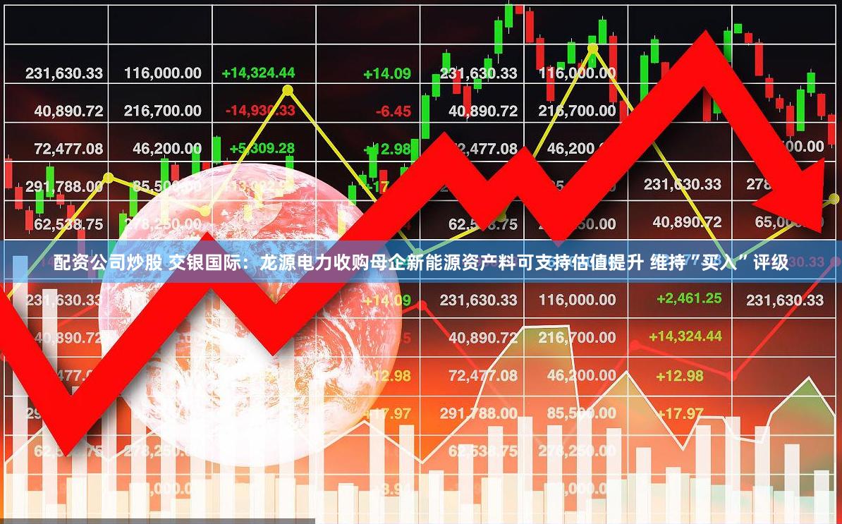 配资公司炒股 交银国际：龙源电力收购母企新能源资产料可支持估值提升 维持“买入”评级