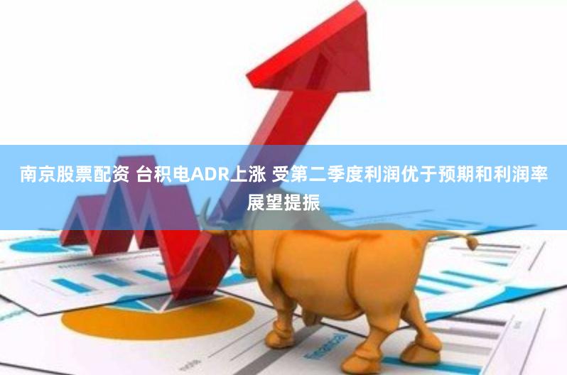 南京股票配资 台积电ADR上涨 受第二季度利润优于预期和利润率展望提振
