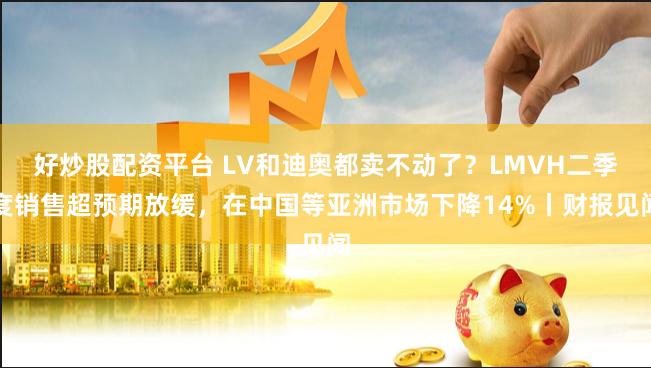 好炒股配资平台 LV和迪奥都卖不动了？LMVH二季度销售超预期放缓，在中国等亚洲市场下降14%丨财报见闻