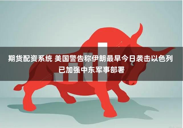 期货配资系统 美国警告称伊朗最早今日袭击以色列 已加强中东军事部署
