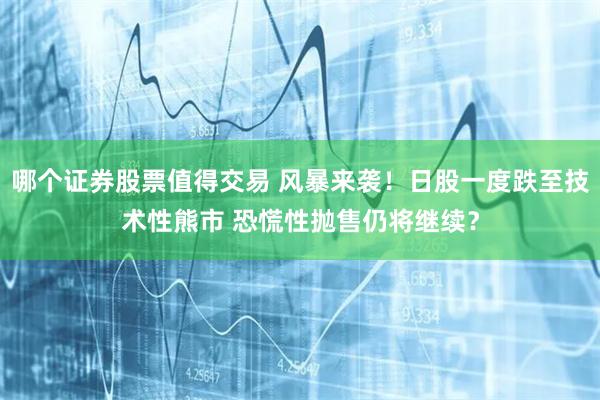 哪个证券股票值得交易 风暴来袭！日股一度跌至技术性熊市 恐慌性抛售仍将继续？