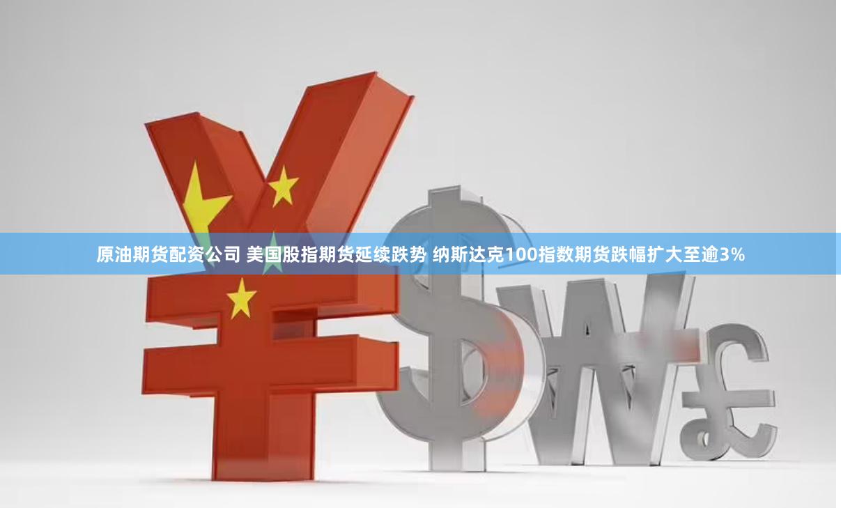 原油期货配资公司 美国股指期货延续跌势 纳斯达克100指数期货跌幅扩大至逾3%