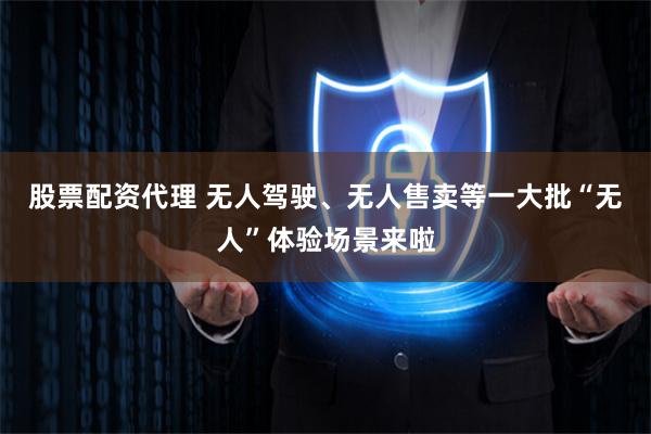 股票配资代理 无人驾驶、无人售卖等一大批“无人”体验场景来啦