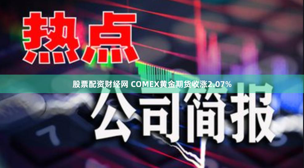 股票配资财经网 COMEX黄金期货收涨2.07%
