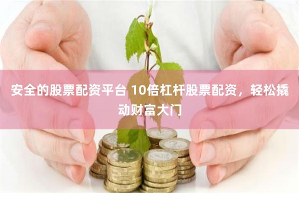 安全的股票配资平台 10倍杠杆股票配资，轻松撬动财富大门