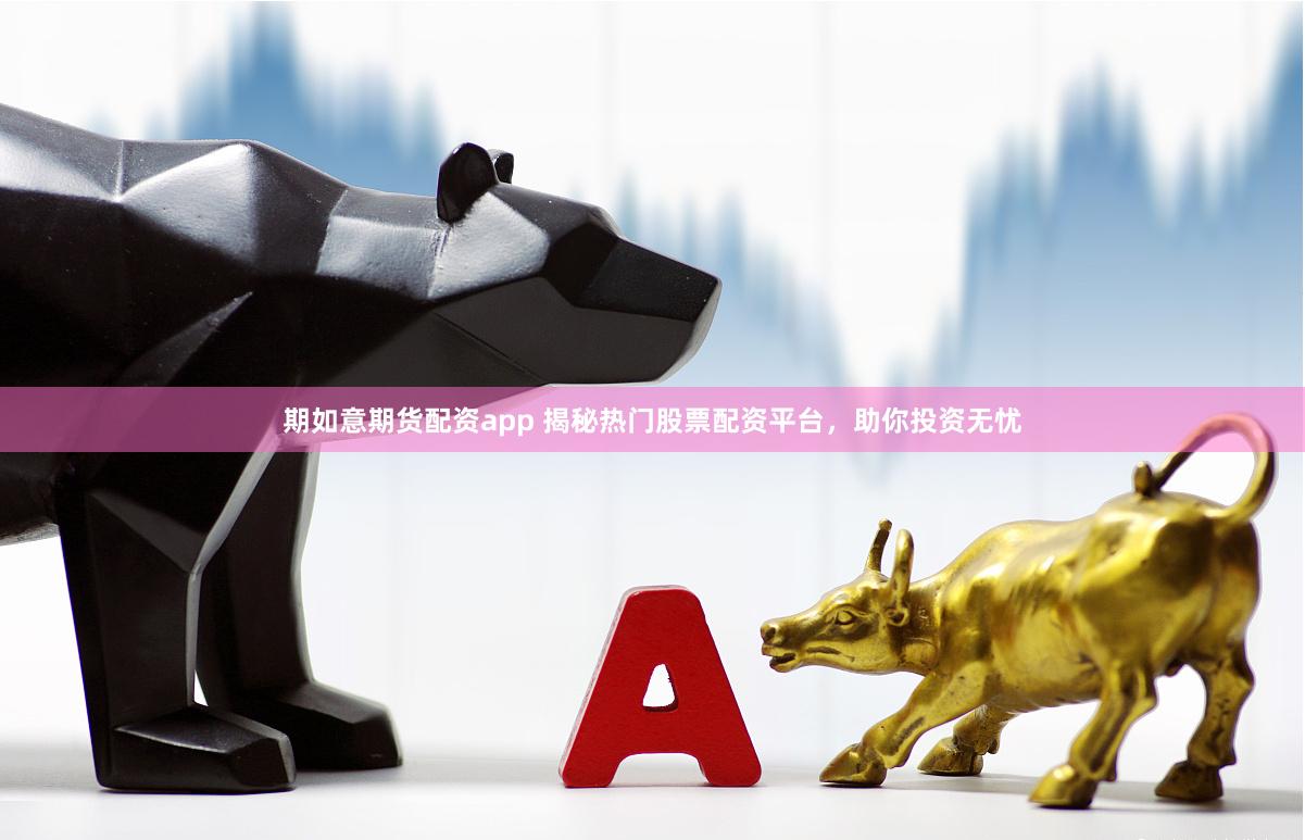 期如意期货配资app 揭秘热门股票配资平台，助你投资无忧