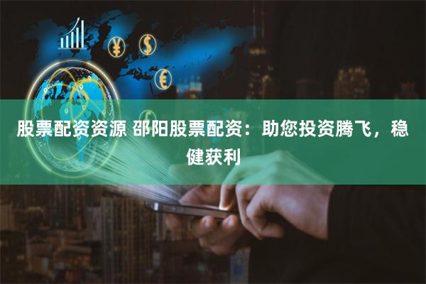 股票配资资源 邵阳股票配资：助您投资腾飞，稳健获利