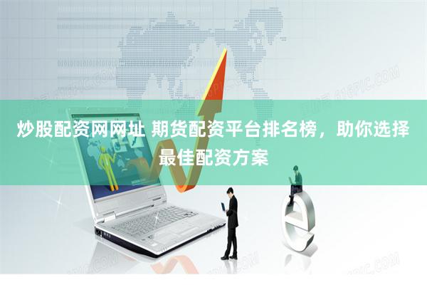 炒股配资网网址 期货配资平台排名榜，助你选择最佳配资方案