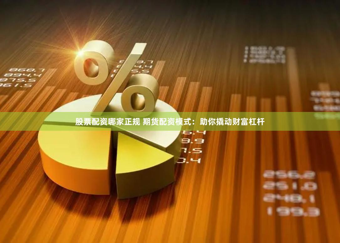 股票配资哪家正规 期货配资模式：助你撬动财富杠杆