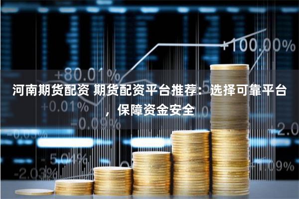 河南期货配资 期货配资平台推荐：选择可靠平台，保障资金安全