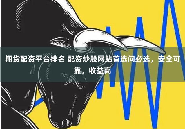 期货配资平台排名 配资炒股网站首选问必选，安全可靠，收益高