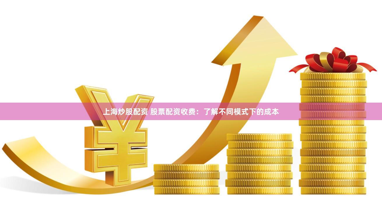 上海炒股配资 股票配资收费：了解不同模式下的成本