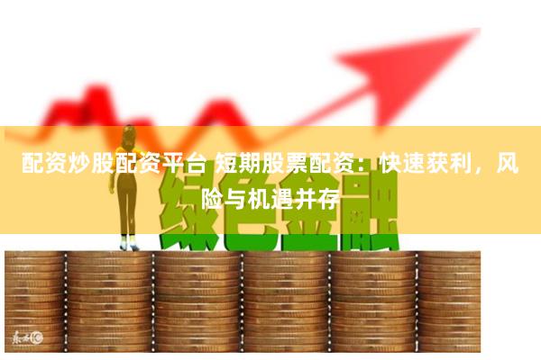 配资炒股配资平台 短期股票配资：快速获利，风险与机遇并存