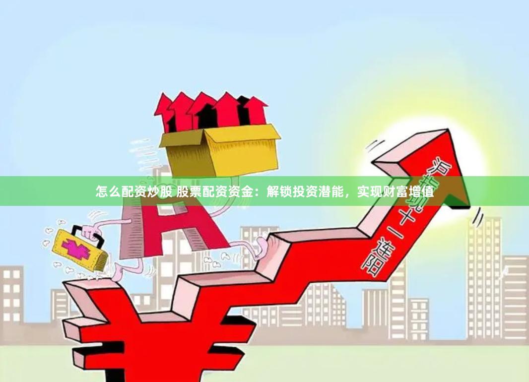 怎么配资炒股 股票配资资金：解锁投资潜能，实现财富增值