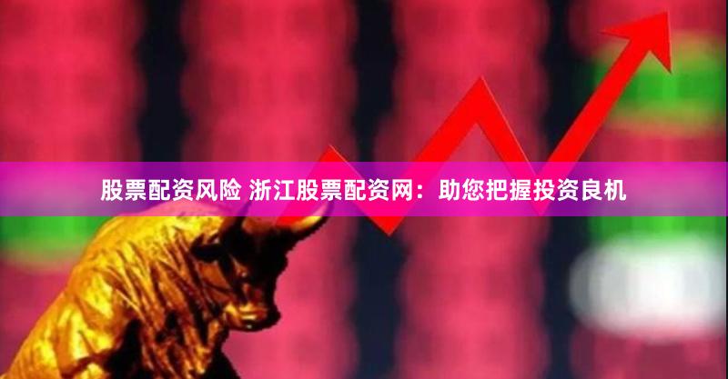 股票配资风险 浙江股票配资网：助您把握投资良机