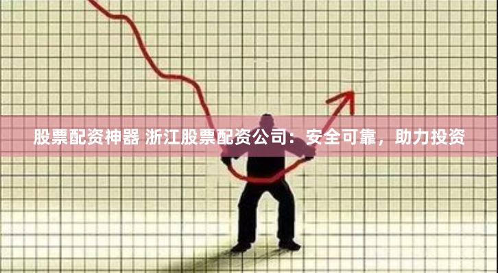 股票配资神器 浙江股票配资公司：安全可靠，助力投资