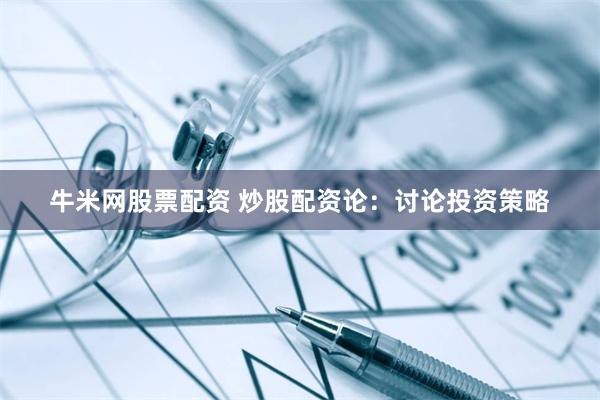 牛米网股票配资 炒股配资论：讨论投资策略